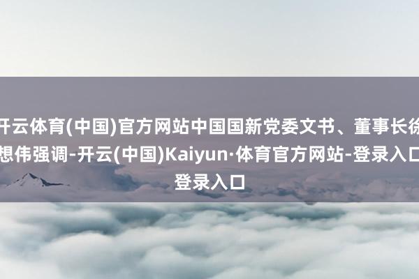 开云体育(中国)官方网站中国国新党委文书、董事长徐想伟强调-开云(中国)Kaiyun·体育官方网站-登录入口
