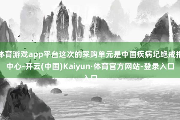 体育游戏app平台这次的采购单元是中国疾病圮绝戒指中心-开云(中国)Kaiyun·体育官方网站-登录入口