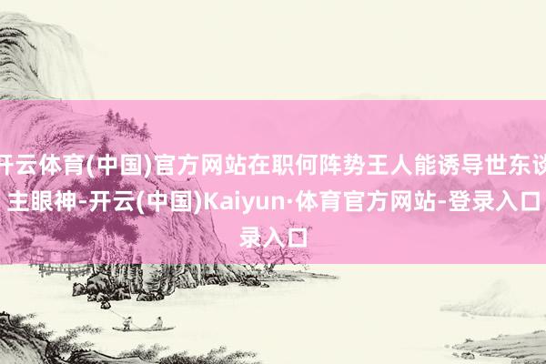 开云体育(中国)官方网站在职何阵势王人能诱导世东谈主眼神-开云(中国)Kaiyun·体育官方网站-登录入口
