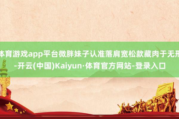 体育游戏app平台微胖妹子认准落肩宽松款藏肉于无形-开云(中国)Kaiyun·体育官方网站-登录入口