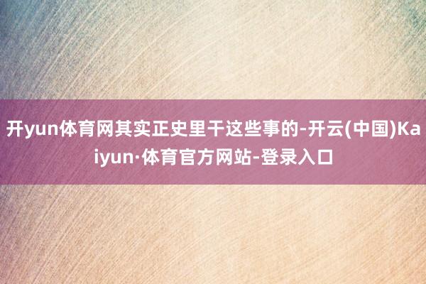 开yun体育网其实正史里干这些事的-开云(中国)Kaiyun·体育官方网站-登录入口