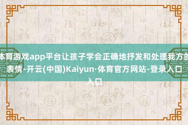 体育游戏app平台让孩子学会正确地抒发和处理我方的表情-开云(中国)Kaiyun·体育官方网站-登录入口