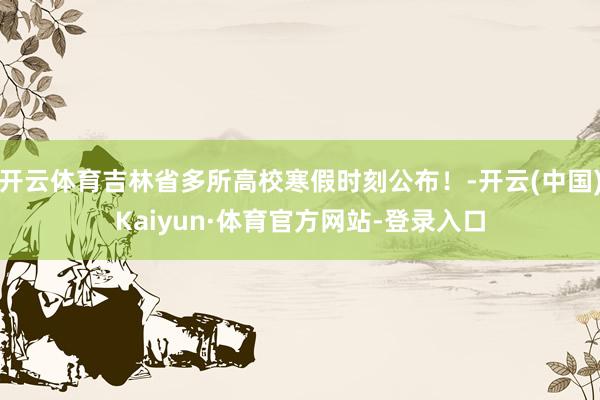 开云体育吉林省多所高校寒假时刻公布！-开云(中国)Kaiyun·体育官方网站-登录入口