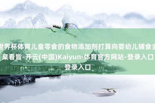 世界杯体育儿童零食的食物添加剂打算向婴幼儿辅食圭臬看皆-开云(中国)Kaiyun·体育官方网站-登录入口