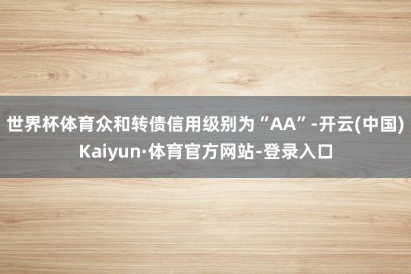 世界杯体育众和转债信用级别为“AA”-开云(中国)Kaiyun·体育官方网站-登录入口