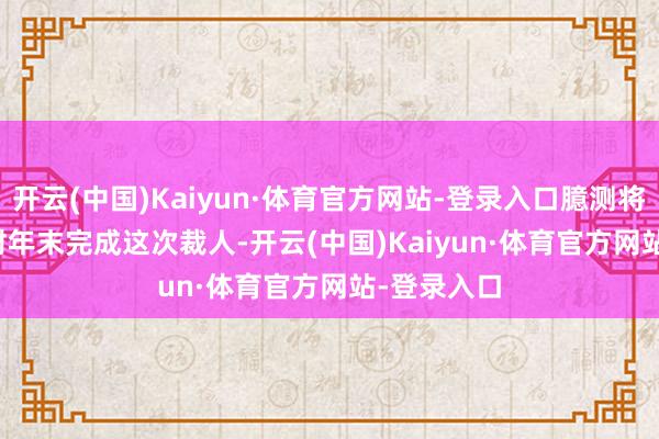 开云(中国)Kaiyun·体育官方网站-登录入口臆测将在 2028 财年末完成这次裁人-开云(中国)Kaiyun·体育官方网站-登录入口