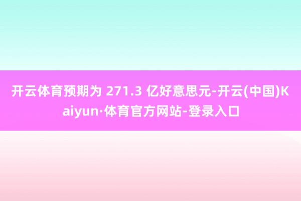 开云体育预期为 271.3 亿好意思元-开云(中国)Kaiyun·体育官方网站-登录入口
