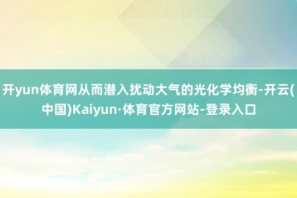 开yun体育网从而潜入扰动大气的光化学均衡-开云(中国)Kaiyun·体育官方网站-登录入口