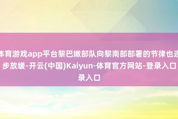 体育游戏app平台黎巴嫩部队向黎南部部署的节律也逐步放缓-开云(中国)Kaiyun·体育官方网站-登录入口