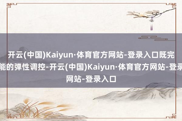 开云(中国)Kaiyun·体育官方网站-登录入口既完了产能的弹性调控-开云(中国)Kaiyun·体育官方网站-登录入口