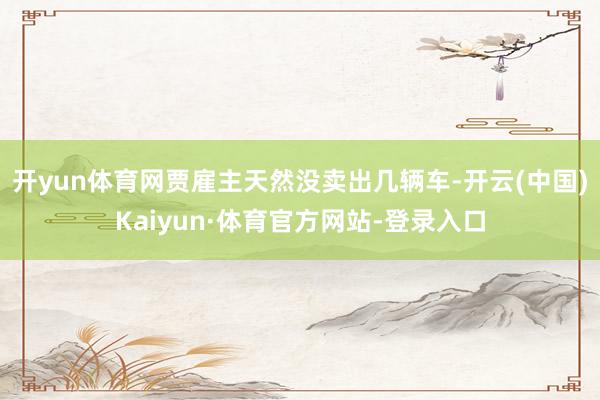 开yun体育网贾雇主天然没卖出几辆车-开云(中国)Kaiyun·体育官方网站-登录入口