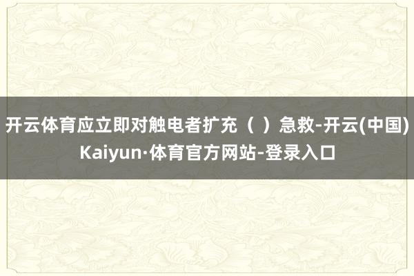开云体育应立即对触电者扩充（ ）急救-开云(中国)Kaiyun·体育官方网站-登录入口