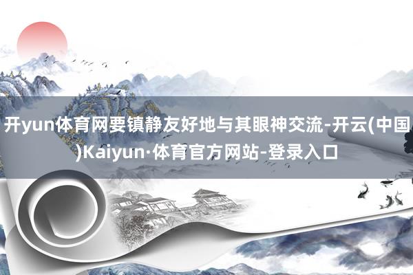 开yun体育网要镇静友好地与其眼神交流-开云(中国)Kaiyun·体育官方网站-登录入口