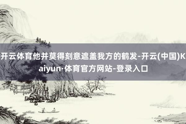 开云体育他并莫得刻意遮盖我方的鹤发-开云(中国)Kaiyun·体育官方网站-登录入口