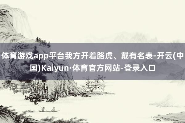 体育游戏app平台我方开着路虎、戴有名表-开云(中国)Kaiyun·体育官方网站-登录入口