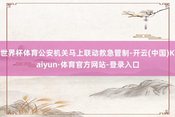 世界杯体育公安机关马上联动救急管制-开云(中国)Kaiyun·体育官方网站-登录入口