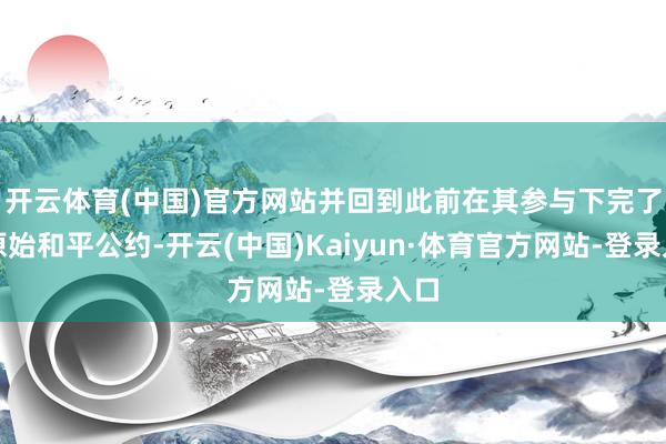 开云体育(中国)官方网站并回到此前在其参与下完了的原始和平公约-开云(中国)Kaiyun·体育官方网站-登录入口