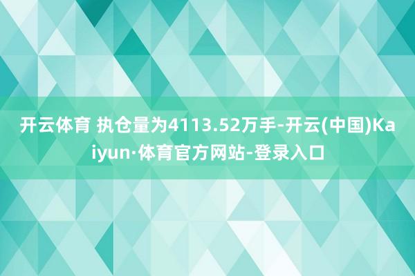 开云体育 　　执仓量为4113.52万手-开云(中国)Kaiyun·体育官方网站-登录入口