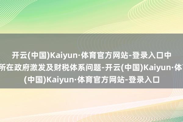 开云(中国)Kaiyun·体育官方网站-登录入口中国要贬责经济内卷、所在政府激发及财税体系问题-开云(中国)Kaiyun·体育官方网站-登录入口