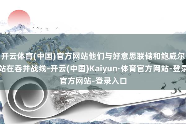 开云体育(中国)官方网站他们与好意思联储和鲍威尔坚硬站在吞并战线-开云(中国)Kaiyun·体育官方网站-登录入口