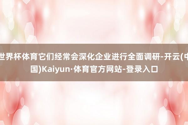 世界杯体育它们经常会深化企业进行全面调研-开云(中国)Kaiyun·体育官方网站-登录入口