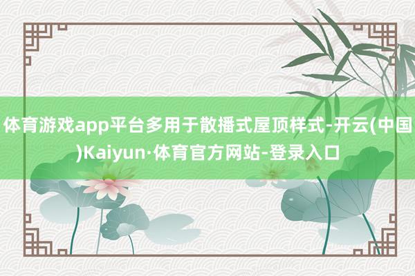 体育游戏app平台多用于散播式屋顶样式-开云(中国)Kaiyun·体育官方网站-登录入口