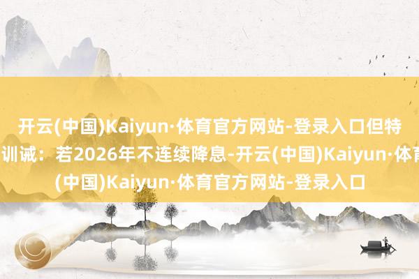 开云(中国)Kaiyun·体育官方网站-登录入口但特朗普提名的理事米兰训诫：若2026年不连续降息-开云(中国)Kaiyun·体育官方网站-登录入口
