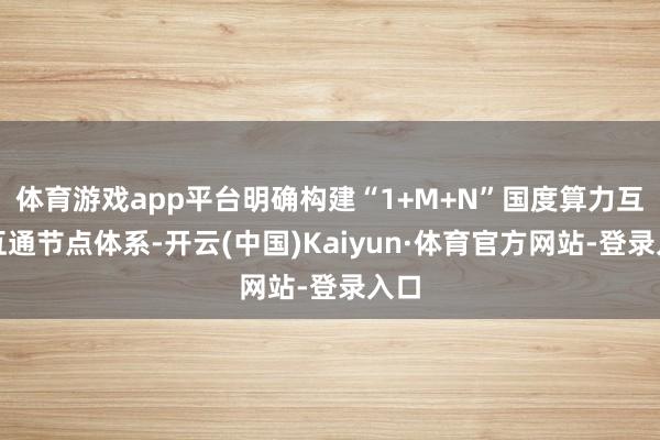体育游戏app平台明确构建“1+M+N”国度算力互联互通节点体系-开云(中国)Kaiyun·体育官方网站-登录入口