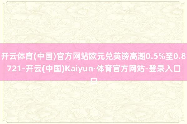 开云体育(中国)官方网站欧元兑英镑高潮0.5%至0.8721-开云(中国)Kaiyun·体育官方网站-登录入口