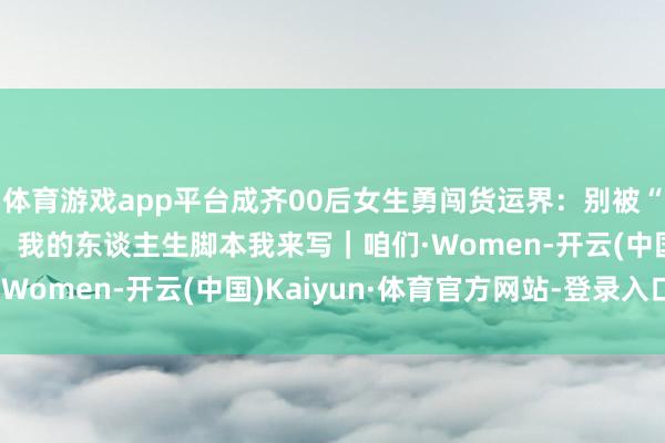 体育游戏app平台成齐00后女生勇闯货运界：别被“应该”和“必须”诈骗，我的东谈主生脚本我来写｜咱们·Women-开云(中国)Kaiyun·体育官方网站-登录入口