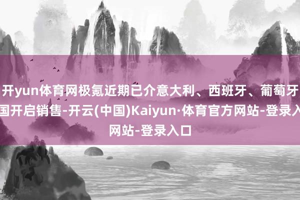 开yun体育网极氪近期已介意大利、西班牙、葡萄牙三国开启销售-开云(中国)Kaiyun·体育官方网站-登录入口